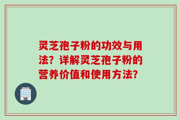 灵芝孢子粉的功效与用法？详解灵芝孢子粉的营养价值和使用方法？