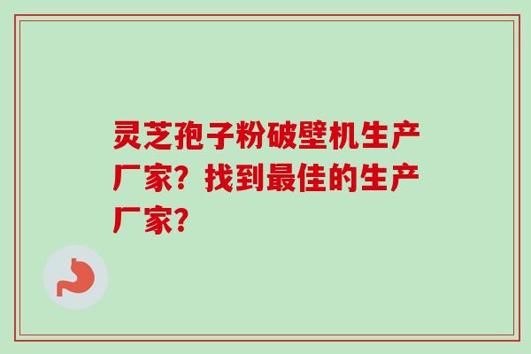 灵芝孢子粉破壁机生产厂家？找到最佳的生产厂家？