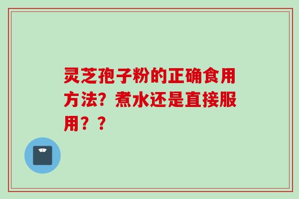 灵芝孢子粉的正确食用方法？煮水还是直接服用？？