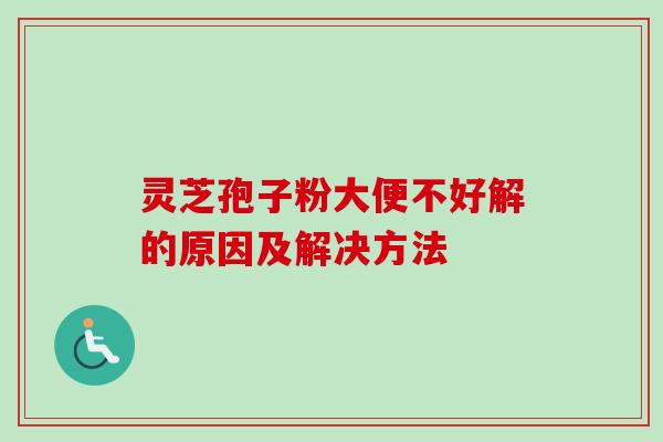 灵芝孢子粉大便不好解的原因及解决方法