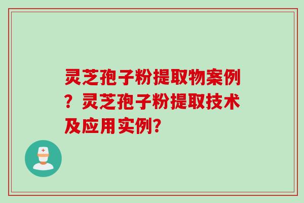 灵芝孢子粉提取物案例？灵芝孢子粉提取技术及应用实例？