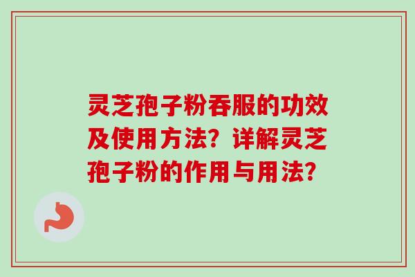 灵芝孢子粉吞服的功效及使用方法？详解灵芝孢子粉的作用与用法？