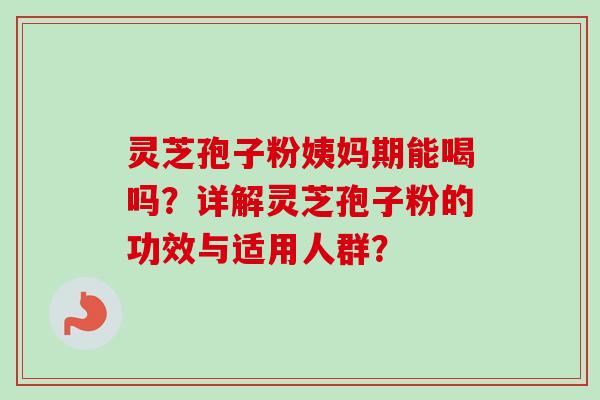 灵芝孢子粉姨妈期能喝吗？详解灵芝孢子粉的功效与适用人群？
