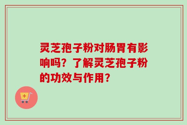 灵芝孢子粉对肠胃有影响吗？了解灵芝孢子粉的功效与作用？