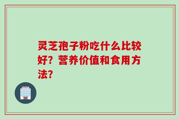 灵芝孢子粉吃什么比较好？营养价值和食用方法？