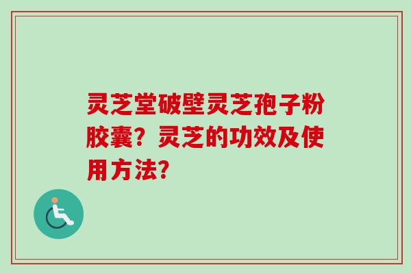 灵芝堂破壁灵芝孢子粉胶囊？灵芝的功效及使用方法？