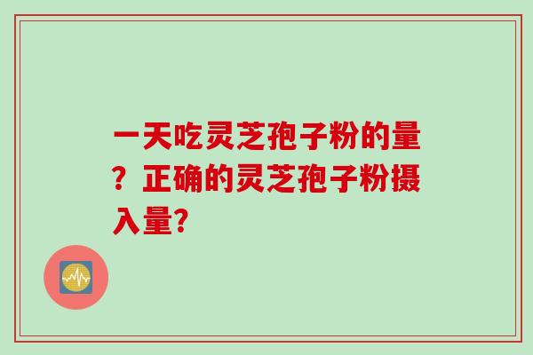 一天吃灵芝孢子粉的量？正确的灵芝孢子粉摄入量？
