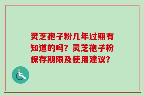 灵芝孢子粉几年过期有知道的吗？灵芝孢子粉保存期限及使用建议？