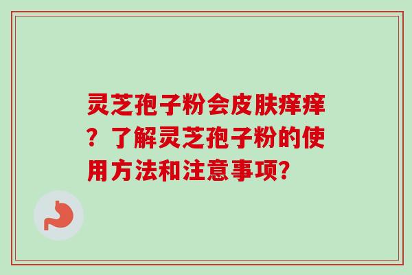 灵芝孢子粉会皮肤痒痒？了解灵芝孢子粉的使用方法和注意事项？