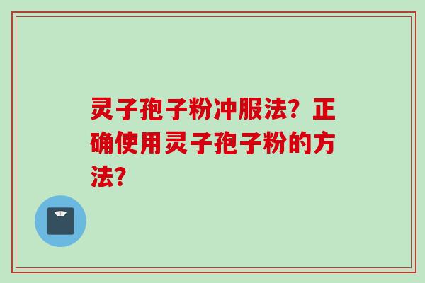 灵子孢子粉冲服法？正确使用灵子孢子粉的方法？