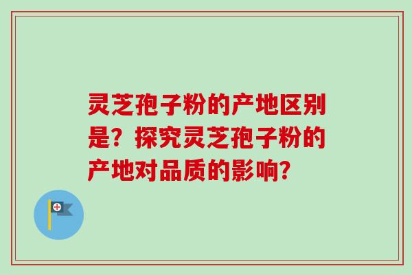 灵芝孢子粉的产地区别是？探究灵芝孢子粉的产地对品质的影响？