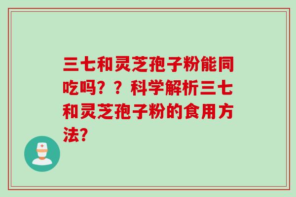 三七和灵芝孢子粉能同吃吗？？科学解析三七和灵芝孢子粉的食用方法？