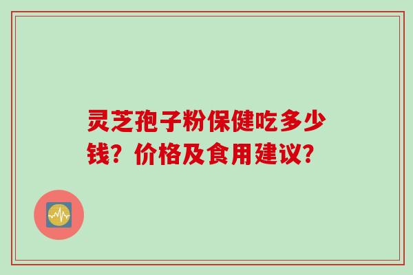 灵芝孢子粉保健吃多少钱？价格及食用建议？