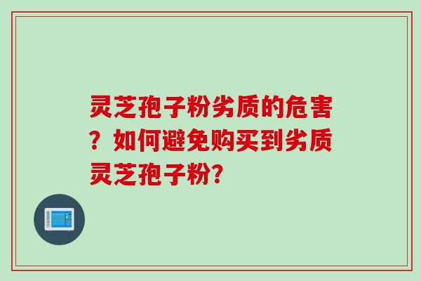 灵芝孢子粉劣质的危害？如何避免购买到劣质灵芝孢子粉？