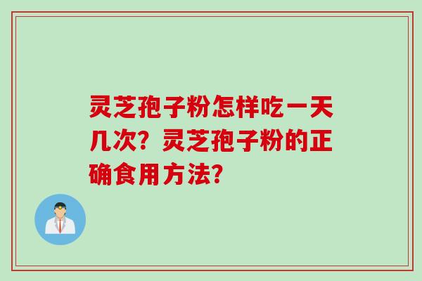 灵芝孢子粉怎样吃一天几次?灵芝孢子粉的正确食用方法? 灵芝孢子粉怎样吃一天几次?灵芝孢子粉的正确食用方法?