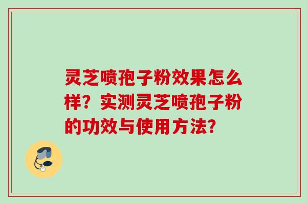 灵芝喷孢子粉效果怎么样？实测灵芝喷孢子粉的功效与使用方法？