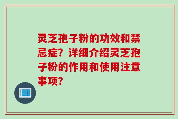 灵芝孢子粉的功效和禁忌症？详细介绍灵芝孢子粉的作用和使用注意事项？