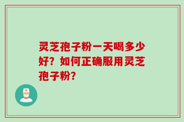 灵芝孢子粉一天喝多少好？如何正确服用灵芝孢子粉？