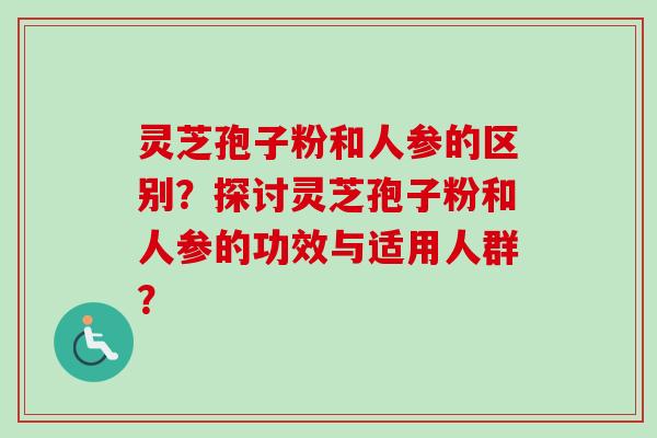 灵芝孢子粉和人参的区别？探讨灵芝孢子粉和人参的功效与适用人群？
