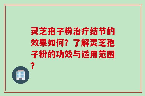 灵芝孢子粉治疗结节的效果如何？了解灵芝孢子粉的功效与适用范围？
