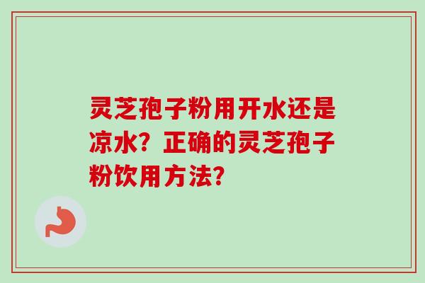 灵芝孢子粉用开水还是凉水？正确的灵芝孢子粉饮用方法？
