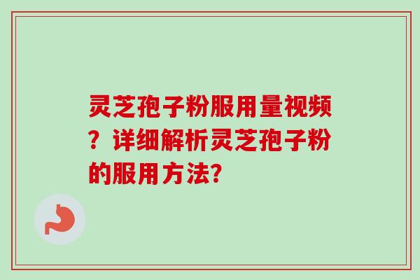 灵芝孢子粉服用量视频？详细解析灵芝孢子粉的服用方法？