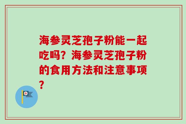 海参灵芝孢子粉能一起吃吗？海参灵芝孢子粉的食用方法和注意事项？