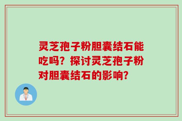 灵芝孢子粉胆囊结石能吃吗？探讨灵芝孢子粉对胆囊结石的影响？