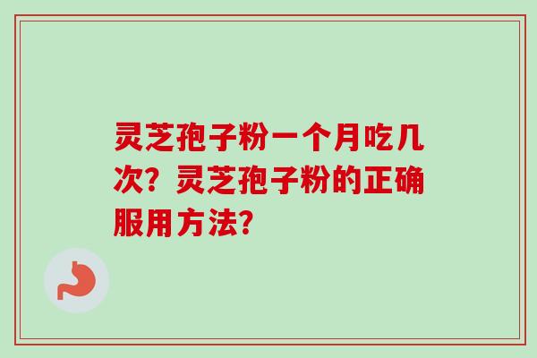 灵芝孢子粉一个月吃几次?灵芝孢子粉的正确服用方法? 灵芝孢子粉一个月吃几次?灵芝孢子粉的正确服用方法?