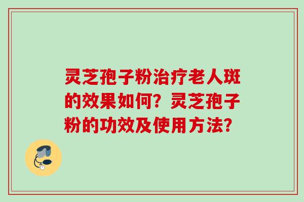灵芝孢子粉老人斑的效果如何?灵芝孢子粉的功效及使用方法? 灵芝孢子粉老人斑的效果如何?灵芝孢子粉的功效及使用方法?