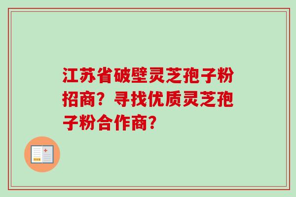 江苏省破壁灵芝孢子粉招商？寻找优质灵芝孢子粉合作商？