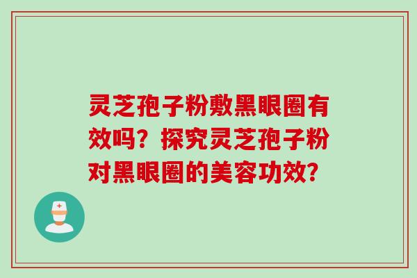 灵芝孢子粉敷黑眼圈有效吗？探究灵芝孢子粉对黑眼圈的美容功效？