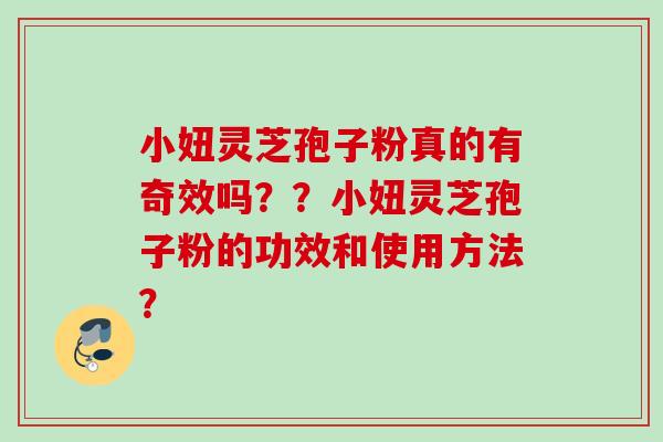 小妞灵芝孢子粉真的有奇效吗？？小妞灵芝孢子粉的功效和使用方法？