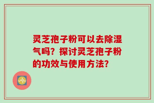 灵芝孢子粉可以去除湿气吗？探讨灵芝孢子粉的功效与使用方法？
