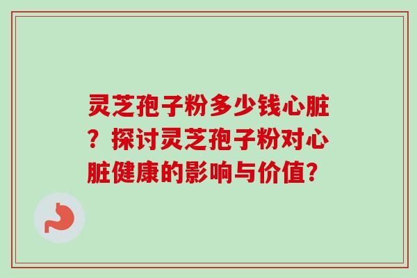 灵芝孢子粉多少钱心脏？探讨灵芝孢子粉对心脏健康的影响与价值？