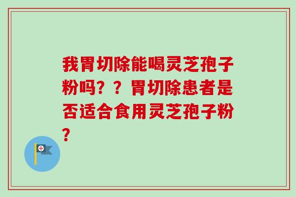 我胃切除能喝灵芝孢子粉吗？？胃切除患者是否适合食用灵芝孢子粉？