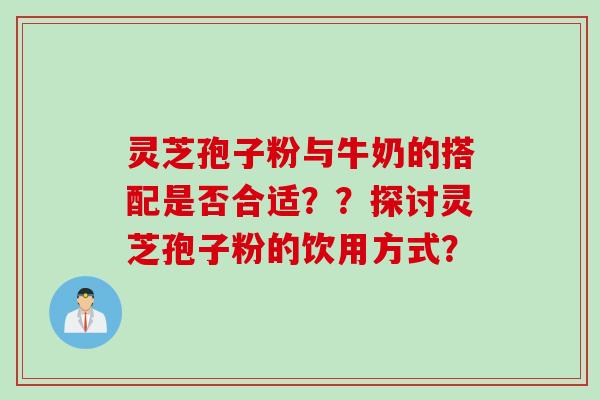 灵芝孢子粉与牛奶的搭配是否合适？？探讨灵芝孢子粉的饮用方式？