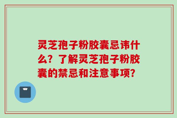 灵芝孢子粉胶囊忌讳什么？了解灵芝孢子粉胶囊的禁忌和注意事项？