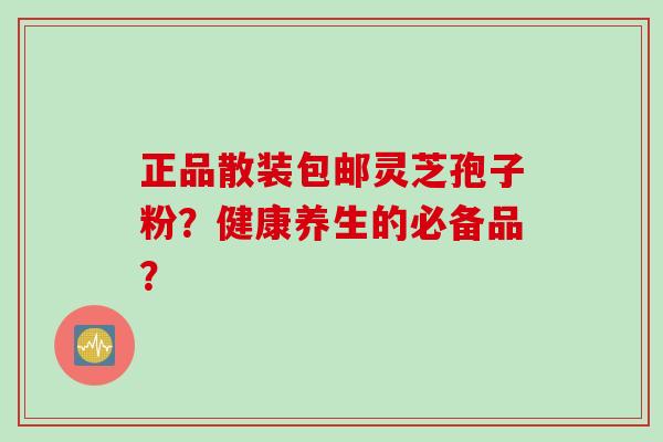 正品散装包邮灵芝孢子粉？健康养生的必备品？