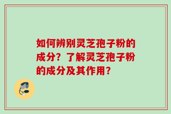 如何辨别灵芝孢子粉的成分？了解灵芝孢子粉的成分及其作用？