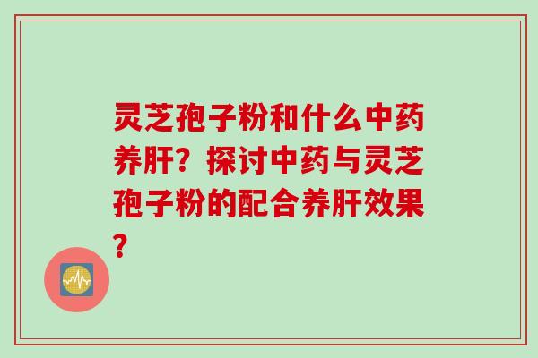 灵芝孢子粉和什么养?探讨与灵芝孢子粉的配合养效果? 灵芝孢子粉和什么养?探讨与灵芝孢子粉的配合养效果?