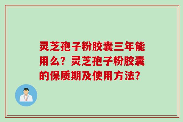 灵芝孢子粉胶囊三年能用么?灵芝孢子粉胶囊的保质期及使用方法? 灵芝孢子粉胶囊三年能用么?灵芝孢子粉胶囊的保质期及使用方法?