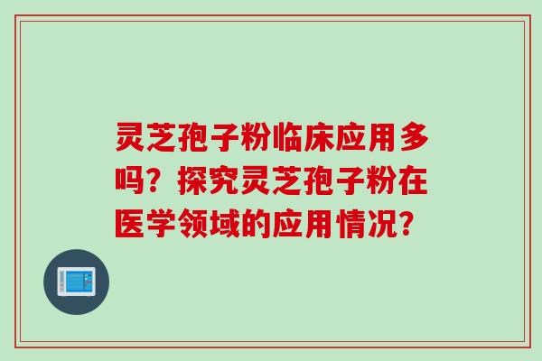 灵芝孢子粉临床应用多吗？探究灵芝孢子粉在医学领域的应用情况？