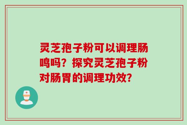灵芝孢子粉可以调理肠鸣吗?探究灵芝孢子粉对肠胃的调理功效? 灵芝孢子粉可以调理肠鸣吗?探究灵芝孢子粉对肠胃的调理功效?