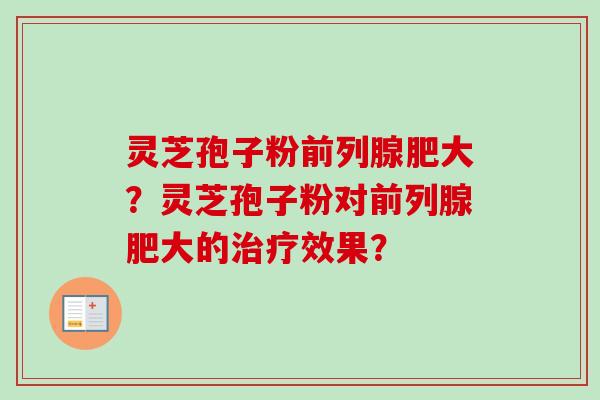 灵芝孢子粉前列腺肥大？灵芝孢子粉对前列腺肥大的治疗效果？