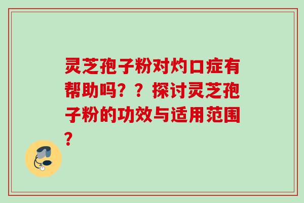 灵芝孢子粉对灼口症有帮助吗？？探讨灵芝孢子粉的功效与适用范围？