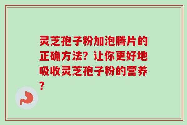 灵芝孢子粉加泡腾片的正确方法？让你更好地吸收灵芝孢子粉的营养？