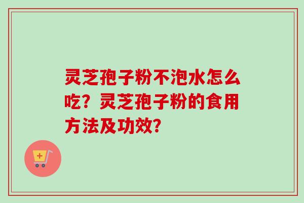 灵芝孢子粉不泡水怎么吃？灵芝孢子粉的食用方法及功效？