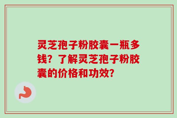 灵芝孢子粉胶囊一瓶多钱?了解灵芝孢子粉胶囊的价格和功效? 灵芝孢子粉胶囊一瓶多钱?了解灵芝孢子粉胶囊的价格和功效?