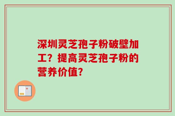 深圳灵芝孢子粉破壁加工？提高灵芝孢子粉的营养价值？